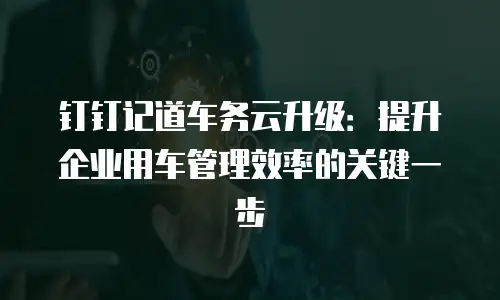 钉钉记道车务云升级：提升企业用车管理效率的关键一步
