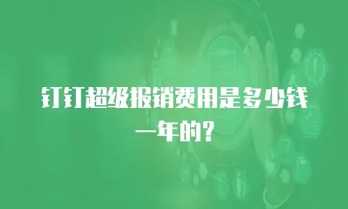 钉钉超级报销费用是多少钱一年的？