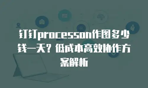 钉钉processon作图多少钱一天？低成本高效协作方案解析