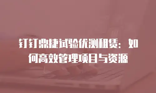 钉钉鼎捷试验优测租赁：如何高效管理项目与资源