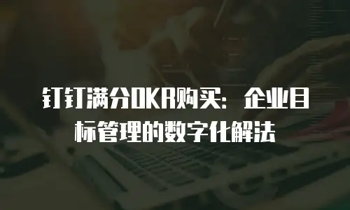 钉钉满分OKR购买：企业目标管理的数字化解法