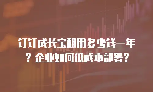钉钉成长宝租用多少钱一年？企业如何低成本部署？