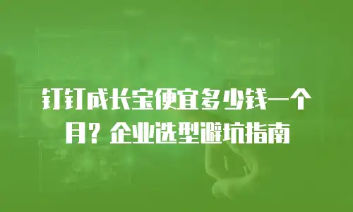 钉钉成长宝便宜多少钱一个月？企业选型避坑指南