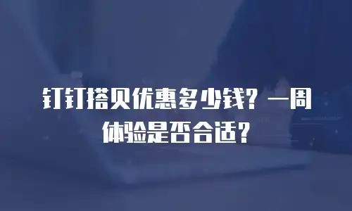 钉钉搭贝优惠多少钱？一周体验是否合适？