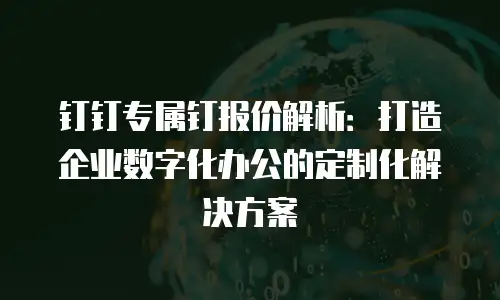 钉钉专属钉报价解析：打造企业数字化办公的定制化解决方案