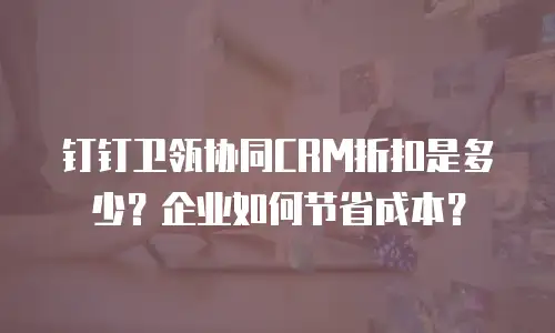 钉钉卫瓴协同CRM折扣是多少？企业如何节省成本？
