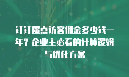 钉钉魔点访客佣金多少钱一年？企业主必看的计算逻辑与优化方案