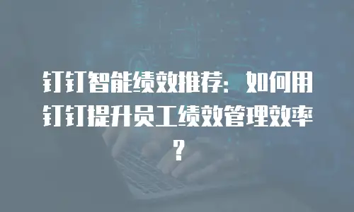 钉钉智能绩效推荐：如何用钉钉提升员工绩效管理效率？
