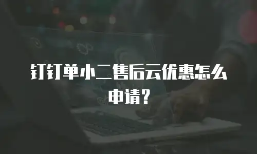 钉钉单小二售后云优惠怎么申请？