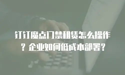 钉钉魔点门禁租赁怎么操作？企业如何低成本部署？
