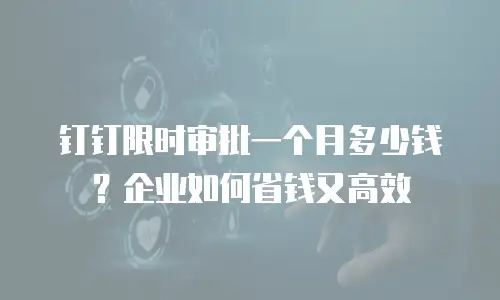钉钉限时审批一个月多少钱？企业如何省钱又高效