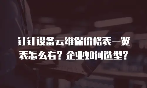 钉钉设备云维保价格表一览表怎么看？企业如何选型？