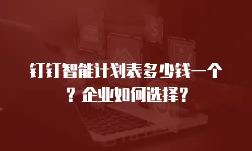 钉钉智能计划表多少钱一个？企业如何选择？
