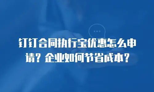 钉钉合同执行宝优惠怎么申请？企业如何节省成本？