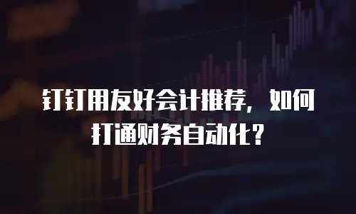 钉钉用友好会计推荐，如何打通财务自动化？