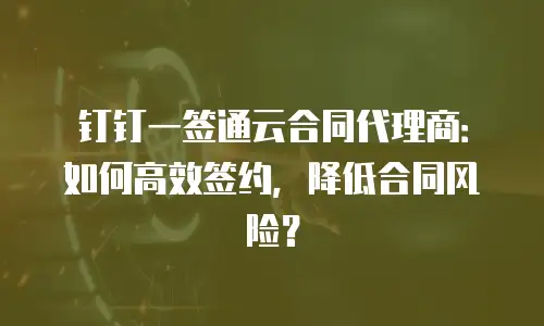 钉钉一签通云合同代理商：如何高效签约，降低合同风险？
