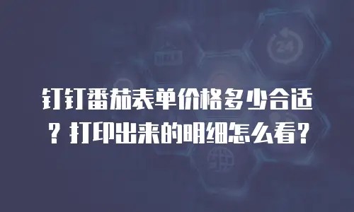 钉钉番茄表单价格多少合适？打印出来的明细怎么看？