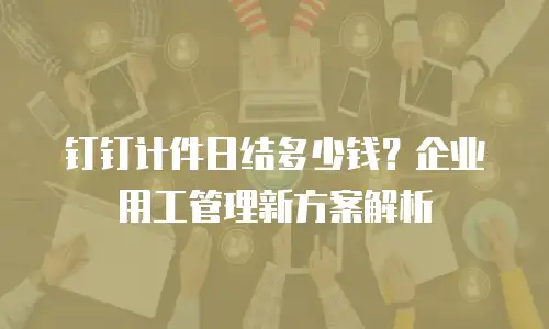 钉钉计件日结多少钱？企业用工管理新方案解析