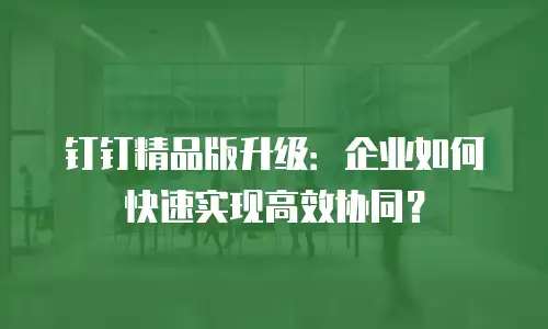钉钉精品版升级：企业如何快速实现高效协同？
