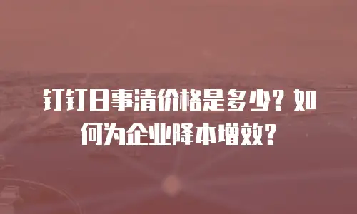 钉钉日事清价格是多少？如何为企业降本增效？