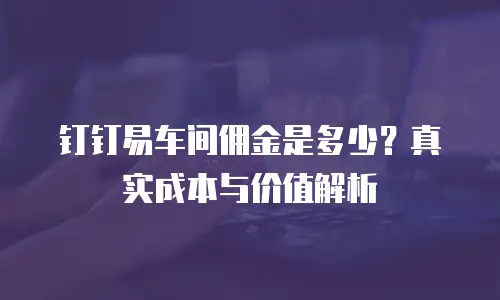 钉钉易车间佣金是多少？真实成本与价值解析