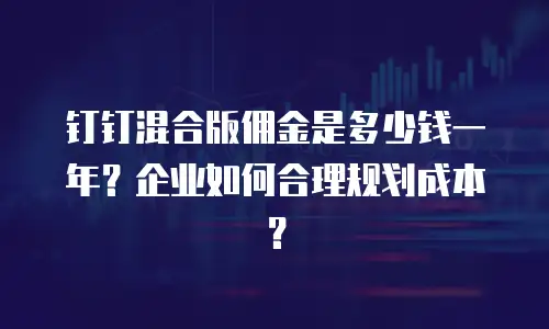 钉钉混合版佣金是多少钱一年？企业如何合理规划成本？