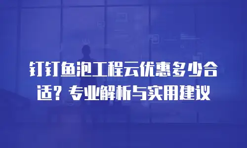 钉钉鱼泡工程云优惠多少合适？专业解析与实用建议