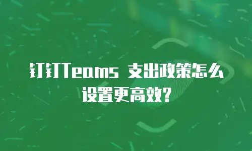 钉钉Teams 支出政策怎么设置更高效？