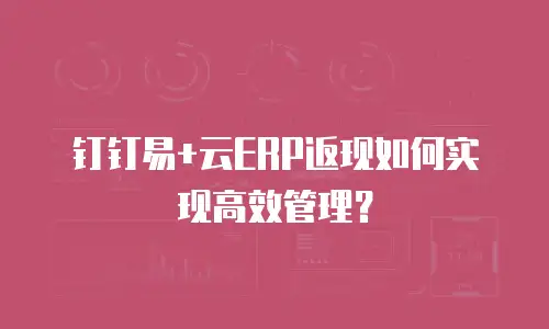 钉钉易+云ERP返现如何实现高效管理？