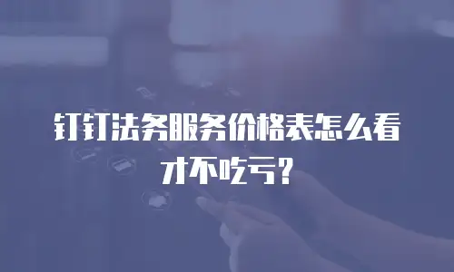钉钉法务服务价格表怎么看才不吃亏？