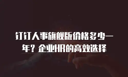 钉钉人事旗舰版价格多少一年？企业HR的高效选择