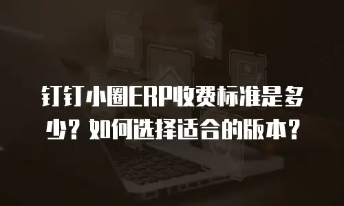 钉钉小圈ERP收费标准是多少？如何选择适合的版本？