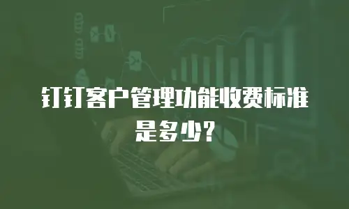 钉钉客户管理功能收费标准是多少？