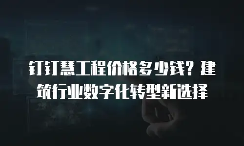 钉钉慧工程价格多少钱？建筑行业数字化转型新选择