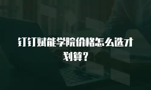 钉钉赋能学院价格怎么选才划算？