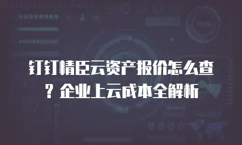 钉钉精臣云资产报价怎么查？企业上云成本全解析