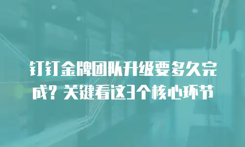 钉钉金牌团队升级要多久完成？关键看这3个核心环节