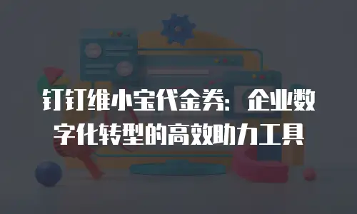 钉钉维小宝代金券：企业数字化转型的高效助力工具
