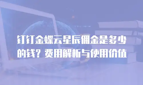 钉钉金蝶云星辰佣金是多少的钱？费用解析与使用价值