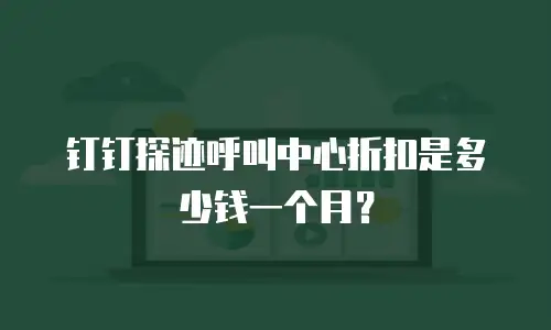 钉钉探迹呼叫中心折扣是多少钱一个月？