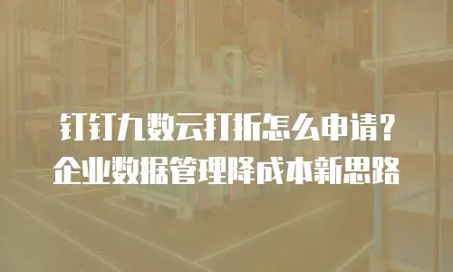 钉钉九数云打折怎么申请？企业数据管理降成本新思路