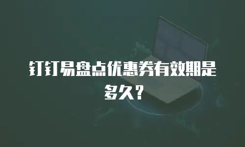 钉钉易盘点优惠券有效期是多久？