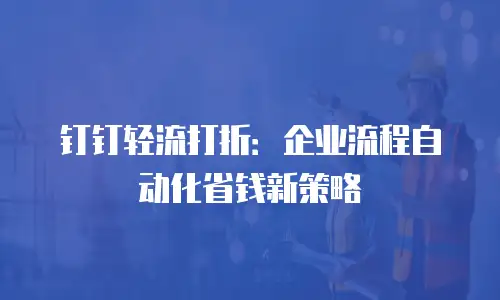 钉钉轻流打折：企业流程自动化省钱新策略