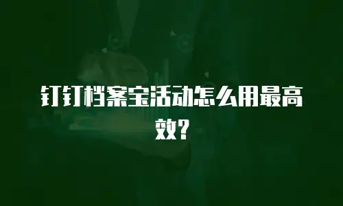 钉钉档案宝活动怎么用最高效？