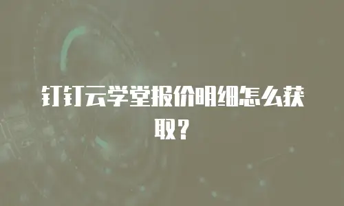 钉钉云学堂报价明细怎么获取？