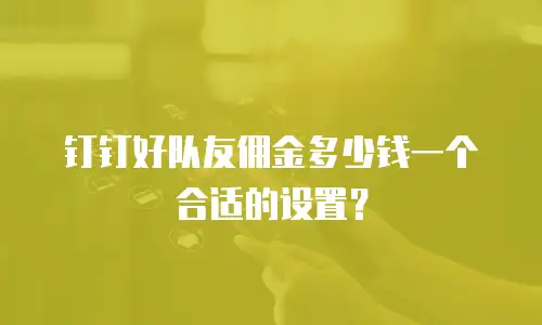 钉钉好队友佣金多少钱一个合适的设置？