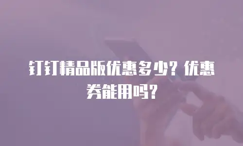 钉钉精品版优惠多少？优惠券能用吗？