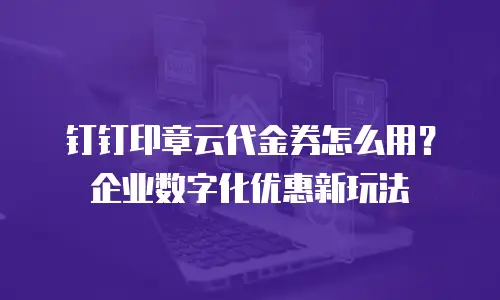 钉钉印章云代金券怎么用？企业数字化优惠新玩法