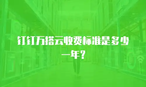钉钉万搭云收费标准是多少一年？