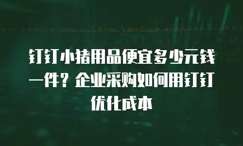 钉钉小猪用品便宜多少元钱一件？企业采购如何用钉钉优化成本